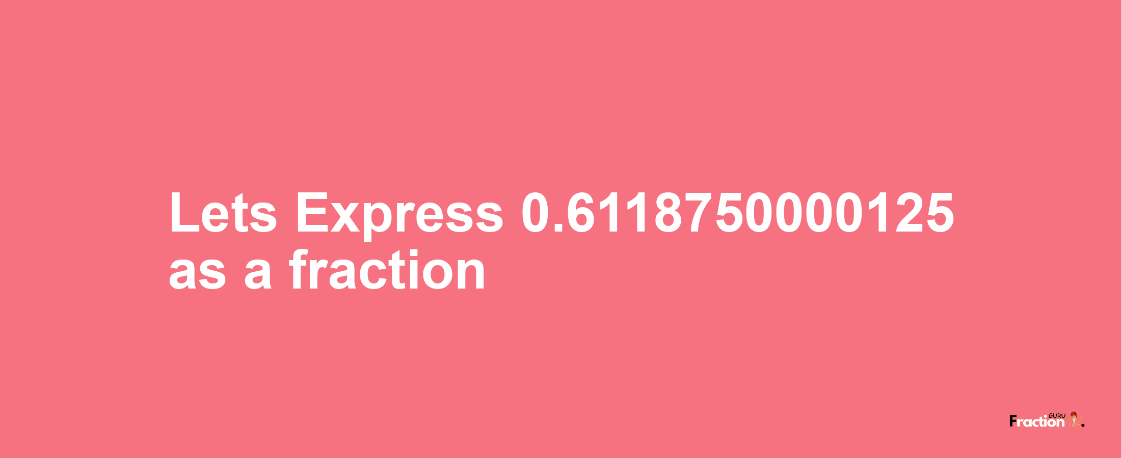 Lets Express 0.6118750000125 as afraction